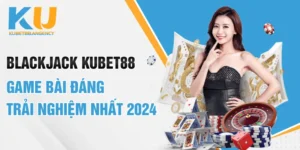 Blackjack KUBET88 - Game Bài Đáng Trải Nghiệm Nhất 2024