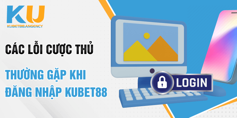 Các lỗi cược thủ thường gặp khi đăng nhập Kubet88