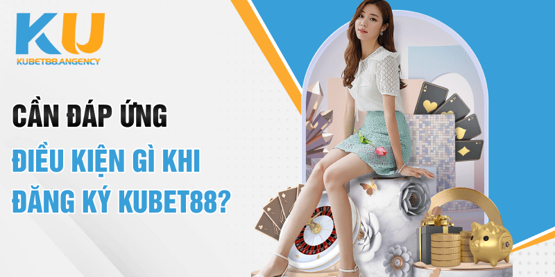 Cần đáp ứng điều kiện gì khi đăng ký Kubet88?