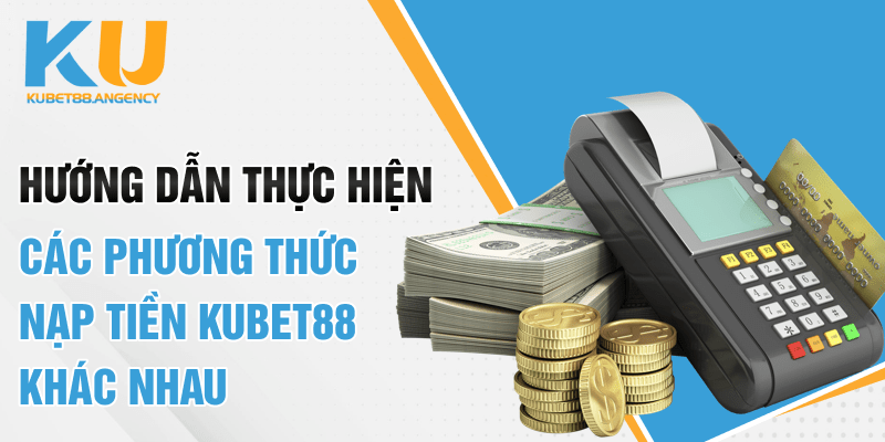 Hướng dẫn thực hiện các phương thức nạp tiền Kubet88 khác nhau