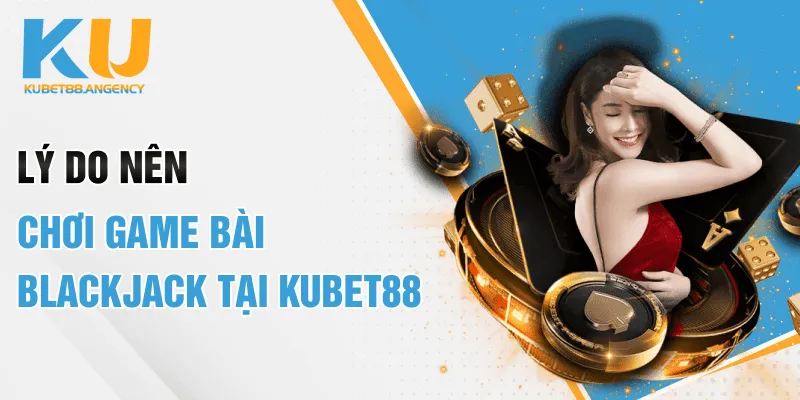 Lý do nên chơi game bài Blackjack tại KUBET88
