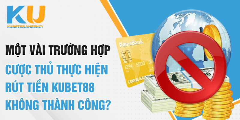 Một vài trường hợp cược thủ thực hiện rút tiền Kubet88 không thành công?