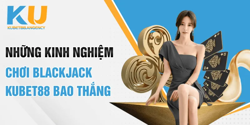 Những kinh nghiệm chơi Blackjack KUBET88 bao thắng