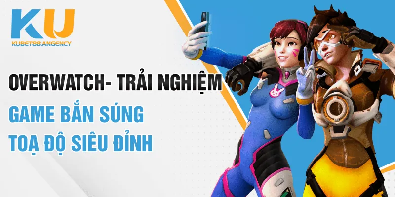 Overwatch - Trải Nghiệm Game Bắn Súng Toạ Độ Siêu Đỉnh