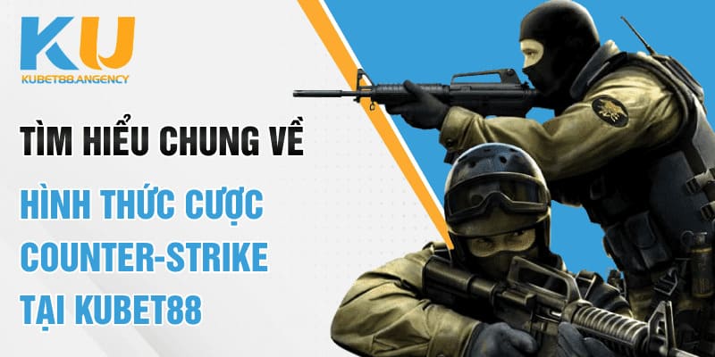 Tìm hiểu chung về hình thức cược Counter-Strike tại Kubet88