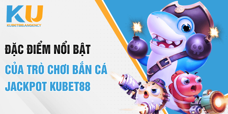 Đặc điểm nổi bật của trò chơi bắn cá jackpot Kubet88