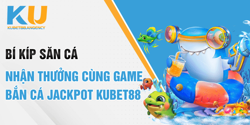 Bí kíp săn cá nhận thưởng cùng game bắn cá jackpot Kubet88