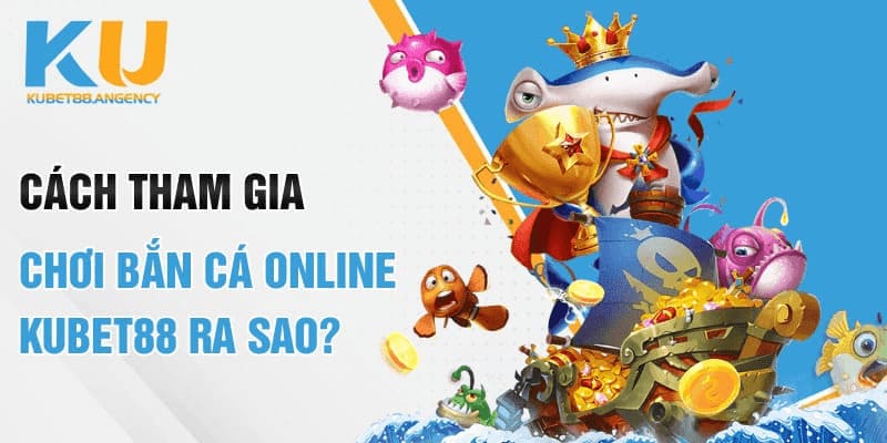 Cách tham gia chơi bắn cá online Kubet88 ra sao?