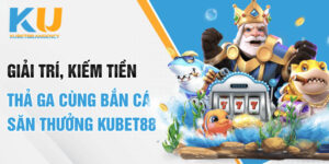 Giải Trí, Kiếm Tiền Thả Ga Cùng Bắn Cá Săn Thưởng Kubet88