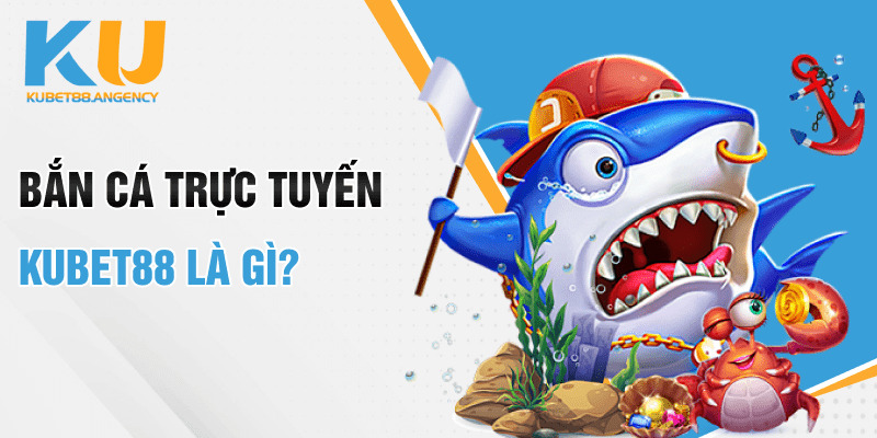 Bắn cá trực tuyến Kubet88 là gì?