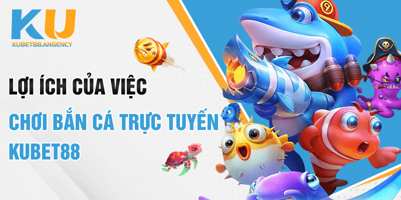 Lợi ích của việc chơi bắn cá trực tuyến Kubet88