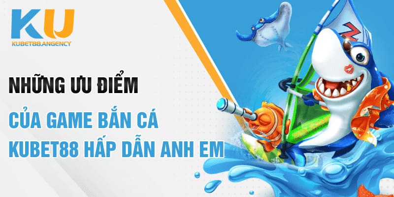 Những ưu điểm của game bắn cá Kubet88 hấp dẫn anh em