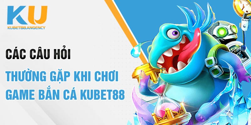 Các câu hỏi thường gặp khi chơi game bắn cá Kubet88