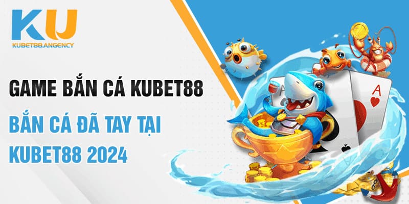Game Bắn Cá Kubet88 - Bắn Cá Đã Tay Tại Kubet88 2024
