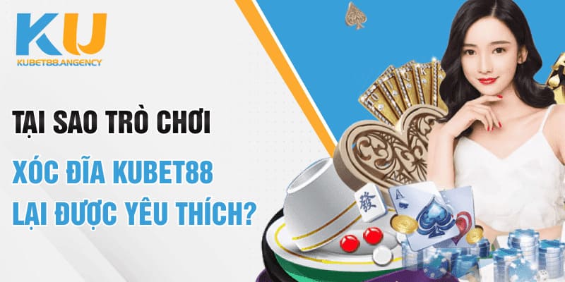 Tại sao trò chơi Xóc đĩa Kubet88 lại được yêu thích?